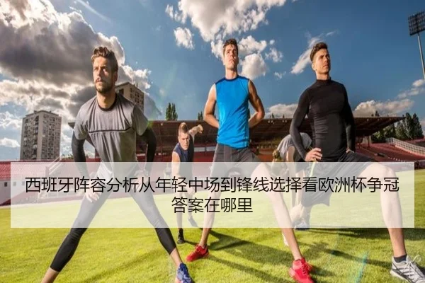 西班牙阵容分析从年轻中场到锋线选择看欧洲杯争冠答案在哪里